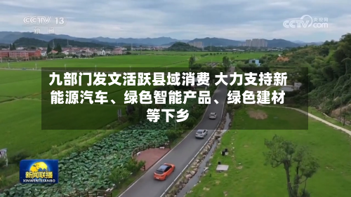 九部门发文活跃县域消费 大力支持新能源汽车、绿色智能产品、绿色建材等下乡