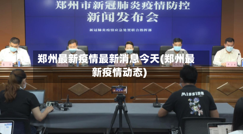 郑州最新疫情最新消息今天(郑州最新疫情动态)-第3张图片