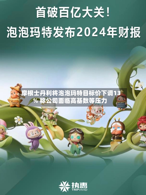 摩根士丹利将泡泡玛特目标价下调13% 称公司面临高基数等压力