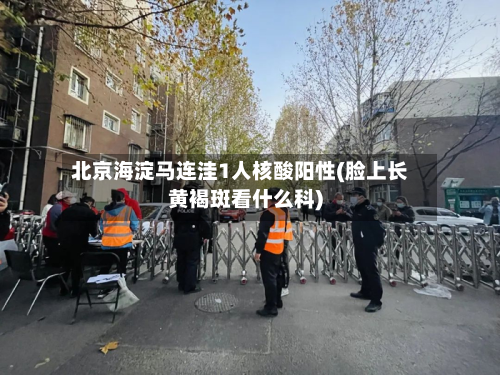 北京海淀马连洼1人核酸阳性(脸上长黄褐斑看什么科)-第3张图片