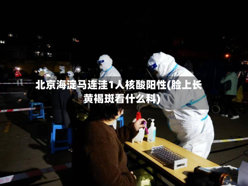 北京海淀马连洼1人核酸阳性(脸上长黄褐斑看什么科)-第2张图片