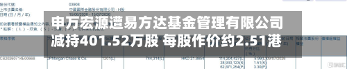 申万宏源遭易方达基金管理有限公司减持401.52万股 每股作价约2.51港元-第2张图片