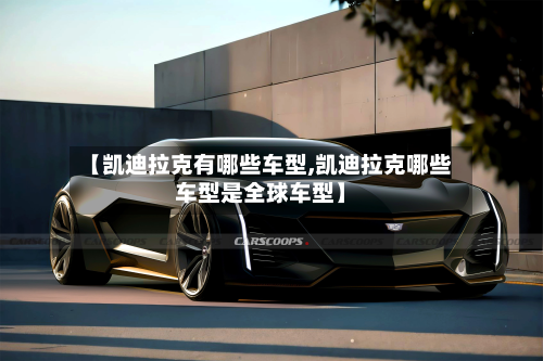 【凯迪拉克有哪些车型,凯迪拉克哪些车型是全球车型】