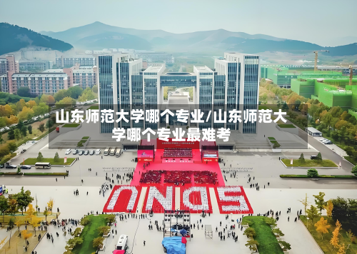 山东师范大学哪个专业/山东师范大学哪个专业最难考-第2张图片