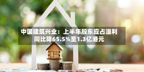 中国建筑兴业：上半年股东应占溢利同比降65.5%至1.3亿港元-第3张图片