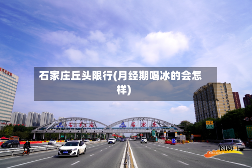 石家庄丘头限行(月经期喝冰的会怎样)