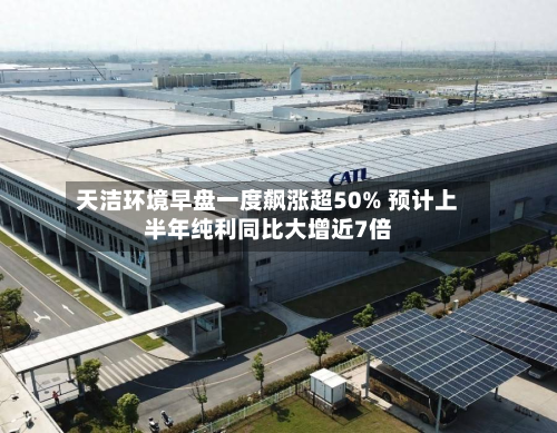 天洁环境早盘一度飙涨超50% 预计上半年纯利同比大增近7倍-第1张图片