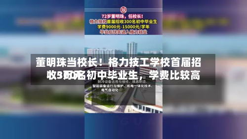 董明珠当校长！格力技工学校首届招收300名初中毕业生	，学费比较高1.5万元-第2张图片