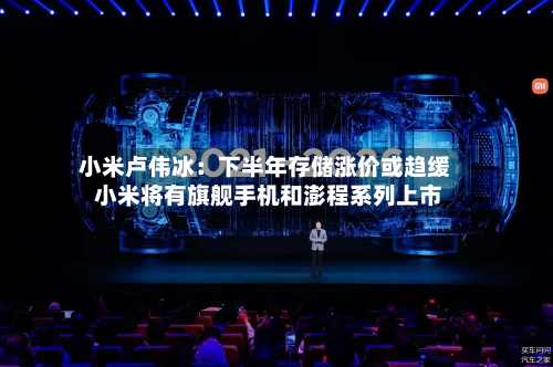 小米卢伟冰：下半年存储涨价或趋缓 小米将有旗舰手机和澎程系列上市-第2张图片