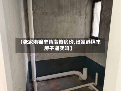 【张家港锦丰精装修房价,张家港锦丰房子能买吗】-第2张图片