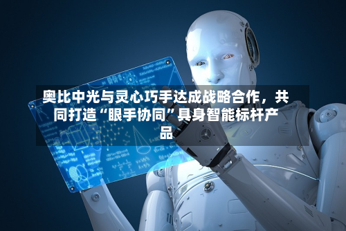 奥比中光与灵心巧手达成战略合作	，共同打造“眼手协同	”具身智能标杆产品-第1张图片