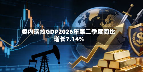委内瑞拉GDP2026年第二季度同比增长7.14%