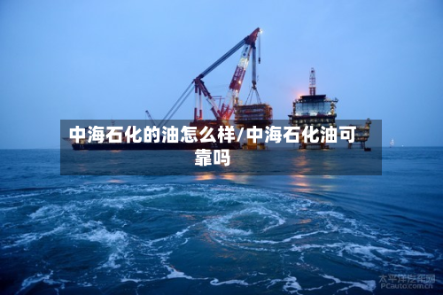 中海石化的油怎么样/中海石化油可靠吗