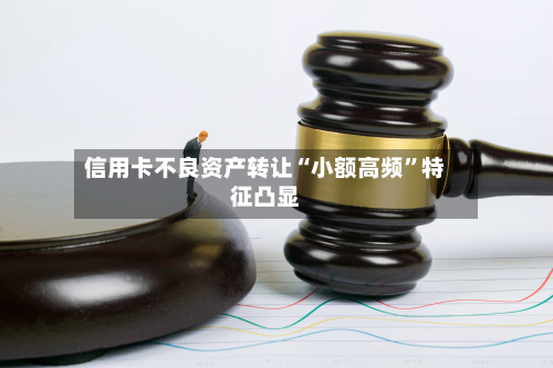 信用卡不良资产转让“小额高频”特征凸显-第2张图片