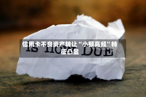 信用卡不良资产转让“小额高频	”特征凸显-第3张图片