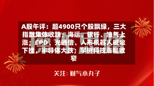 A股午评：超4900只个股飘绿，三大指数集体收跌；海运	、银行、油气上涨；CPO、光通信	、人形机器人概念下挫，半导体大跌；宇树科技涨幅收窄-第2张图片