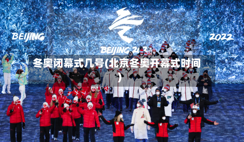 冬奥闭幕式几号(北京冬奥开幕式时间)