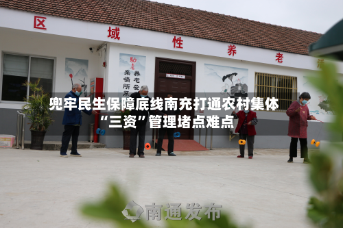兜牢民生保障底线南充打通农村集体“三资”管理堵点难点-第2张图片
