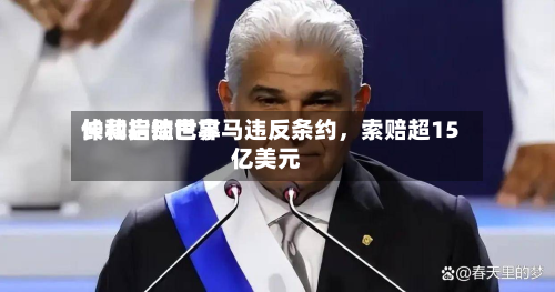 长和启动世界仲裁指控巴拿马违反条约，索赔超15亿美元-第3张图片
