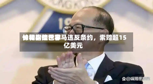 长和启动世界仲裁指控巴拿马违反条约，索赔超15亿美元-第2张图片