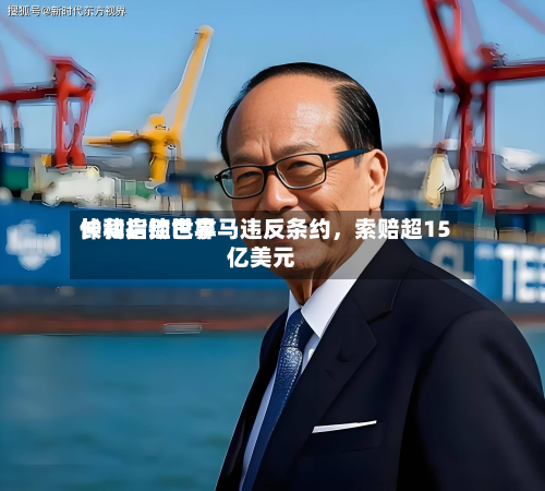 长和启动世界仲裁指控巴拿马违反条约，索赔超15亿美元-第1张图片