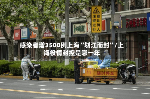 感染者增3500例上海“划江而封”/上海役情封控是哪一年
