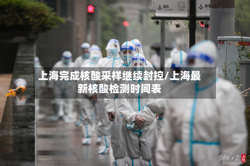 上海完成核酸采样继续封控/上海最新核酸检测时间表-第3张图片