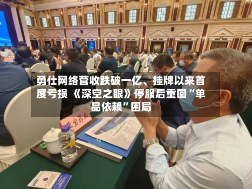 勇仕网络营收跌破一亿、挂牌以来首度亏损 《深空之眼》停服后重回“单品依赖	”困局-第2张图片