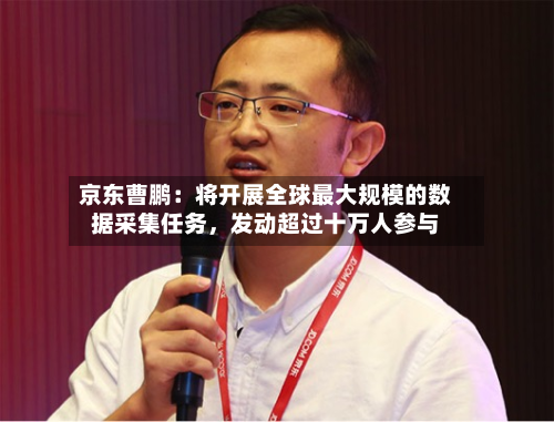 京东曹鹏：将开展全球最大规模的数据采集任务，发动超过十万人参与-第2张图片