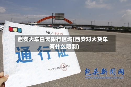 西安大车白天限行区域(西安对大货车有什么限制)