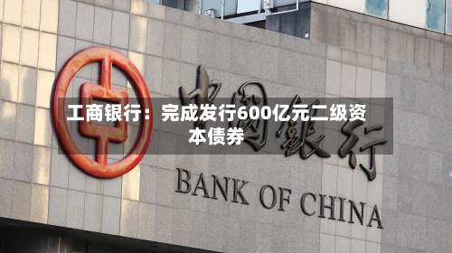 工商银行：完成发行600亿元二级资本债券-第2张图片