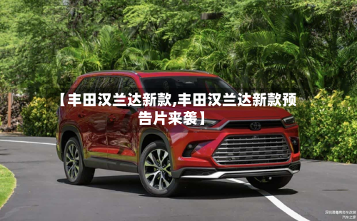 【丰田汉兰达新款,丰田汉兰达新款预告片来袭】