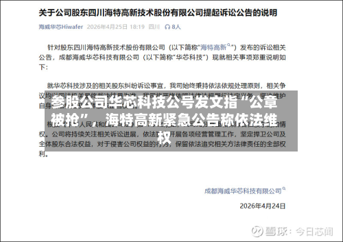 参股公司华芯科技公号发文指“公章被抢	”	，海特高新紧急公告称依法维权-第2张图片