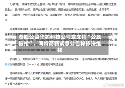 参股公司华芯科技公号发文指“公章被抢”，海特高新紧急公告称依法维权-第3张图片