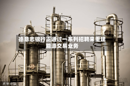 德意志银行正通过一系列招聘来重建能源交易业务-第1张图片