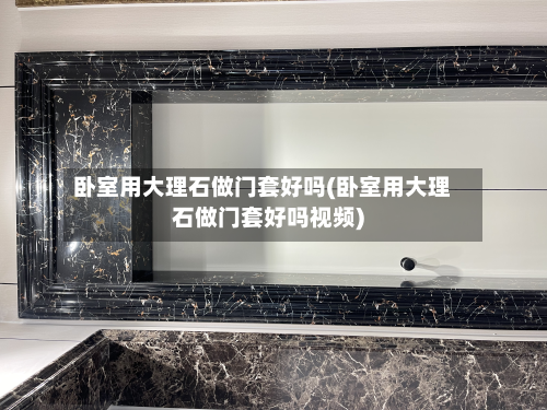 卧室用大理石做门套好吗(卧室用大理石做门套好吗视频)