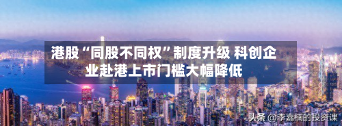 港股“同股不同权	”制度升级 科创企业赴港上市门槛大幅降低-第3张图片