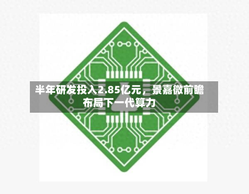 半年研发投入2.85亿元，景嘉微前瞻布局下一代算力-第2张图片