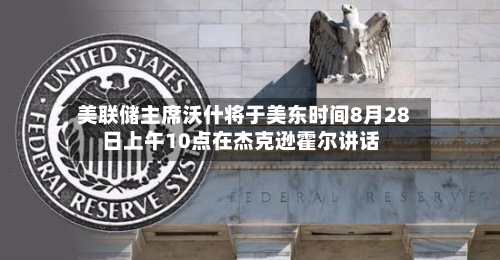 美联储主席沃什将于美东时间8月28日上午10点在杰克逊霍尔讲话