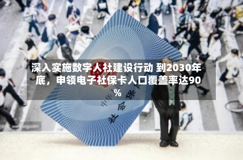 深入实施数字人社建设行动 到2030年底，申领电子社保卡人口覆盖率达90%