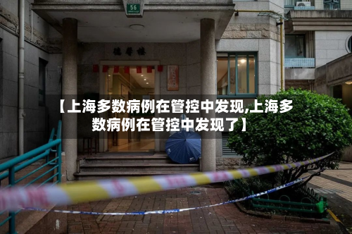 【上海多数病例在管控中发现,上海多数病例在管控中发现了】-第3张图片