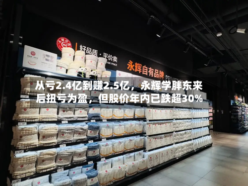 从亏2.4亿到赚2.5亿，永辉学胖东来后扭亏为盈，但股价年内已跌超30%