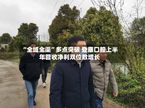 “全域全渠”多点突破 登康口腔上半年营收净利双位数增长-第2张图片