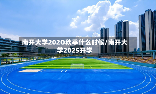 南开大学202O秋季什么时候/南开大学2025开学-第2张图片
