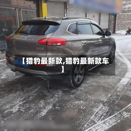 【猎豹最新款,猎豹最新款车】