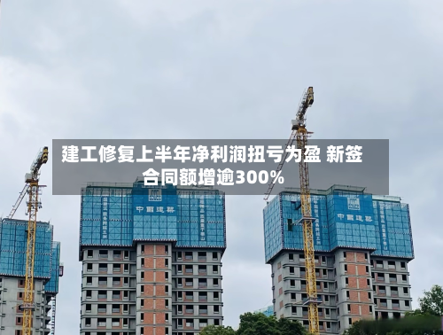 建工修复上半年净利润扭亏为盈 新签合同额增逾300%