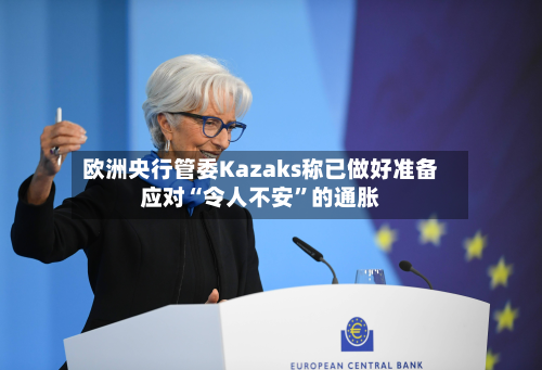 欧洲央行管委Kazaks称已做好准备应对“令人不安”的通胀-第2张图片