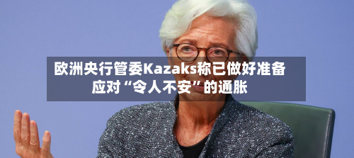 欧洲央行管委Kazaks称已做好准备应对“令人不安”的通胀