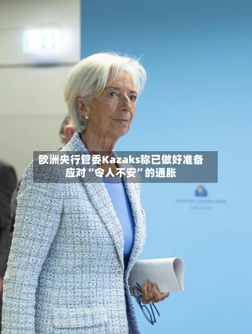 欧洲央行管委Kazaks称已做好准备应对“令人不安”的通胀-第3张图片