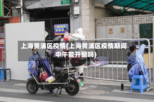 上海黄浦区疫情(上海黄浦区疫情期间中午能开窗吗)